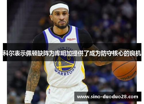 科尔表示佩顿缺阵为库明加提供了成为防守核心的良机