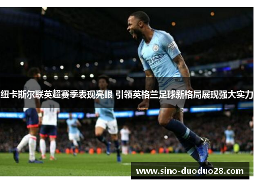 纽卡斯尔联英超赛季表现亮眼 引领英格兰足球新格局展现强大实力