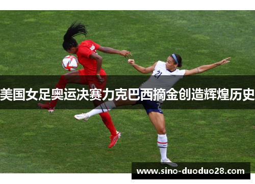 美国女足奥运决赛力克巴西摘金创造辉煌历史