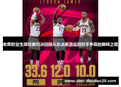 老詹职业生涯经典对决回顾从总决赛激战到对手争霸的巅峰之路