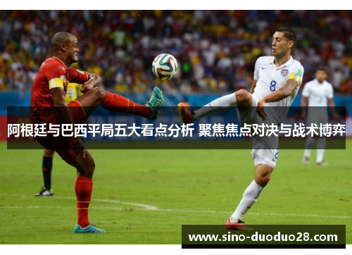 阿根廷与巴西平局五大看点分析 聚焦焦点对决与战术博弈