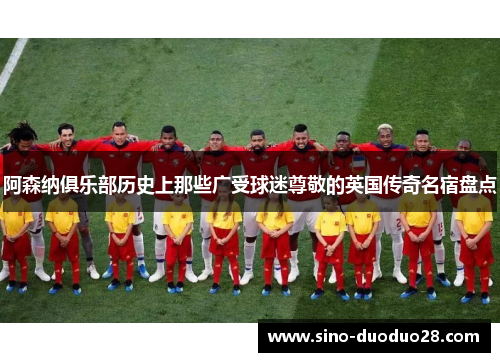 阿森纳俱乐部历史上那些广受球迷尊敬的英国传奇名宿盘点