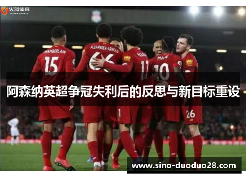 阿森纳英超争冠失利后的反思与新目标重设 阿森纳英超争冠失利后的反思与新目标重设