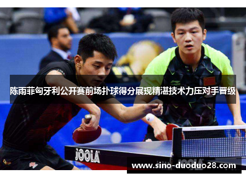 陈雨菲匈牙利公开赛前场扑球得分展现精湛技术力压对手晋级 陈雨菲匈牙利公开赛前场扑球得分展现精湛技术力压对手晋级