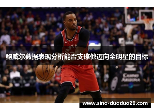 鲍威尔数据表现分析能否支撑他迈向全明星的目标